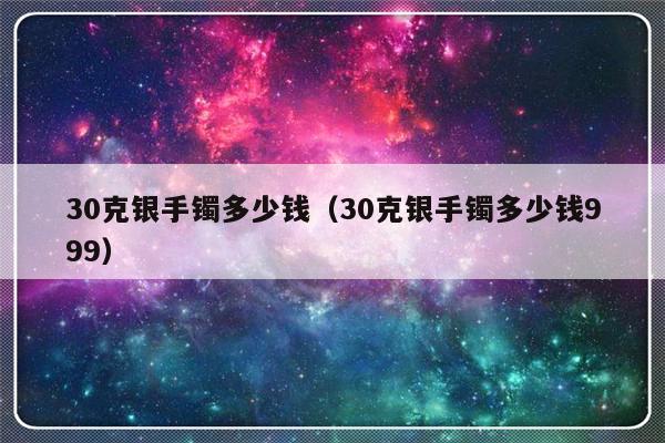 30克银手镯多少钱（30克银手镯多少钱999）-第1张图片-乐修号