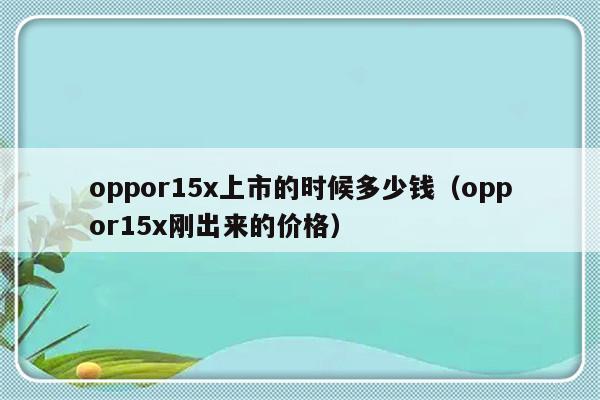 oppor15x上市的时候多少钱（oppor15x刚出来的价格）-第1张图片-乐修号