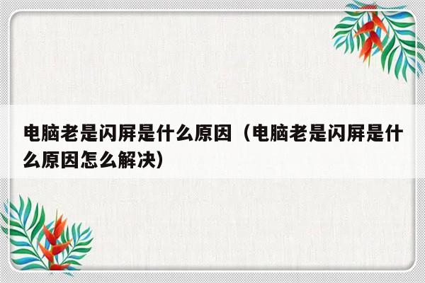 电脑老是闪屏是什么原因（电脑老是闪屏是什么原因怎么解决）-第1张图片-乐修号