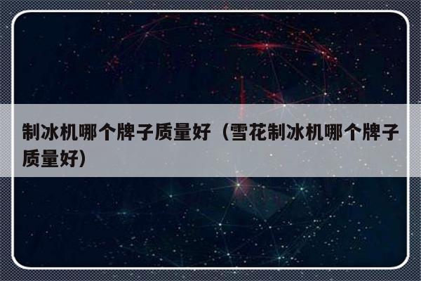 制冰机哪个牌子质量好（雪花制冰机哪个牌子质量好）-第1张图片-乐修号