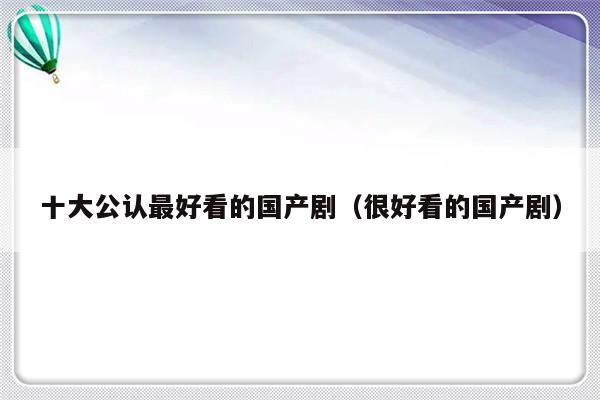 十大公认最好看的国产剧（很好看的国产剧）-第1张图片-乐修号