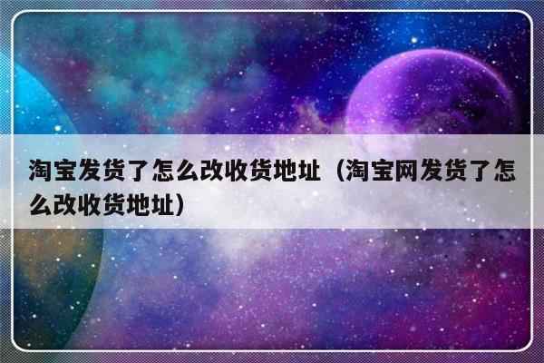 淘宝发货了怎么改收货地址（淘宝网发货了怎么改收货地址）-第1张图片-乐修号