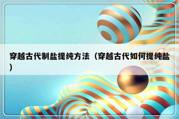 穿越古代制盐提纯方法（穿越古代如何提纯盐）-第1张图片-乐修号