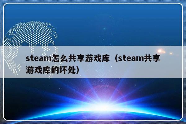 steam怎么共享游戏库（steam共享游戏库的坏处）-第1张图片-乐修号