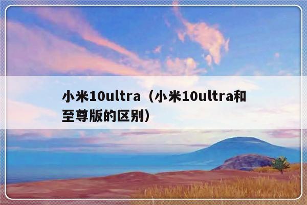 小米10ultra（小米10ultra和至尊版的区别）-第1张图片-乐修号
