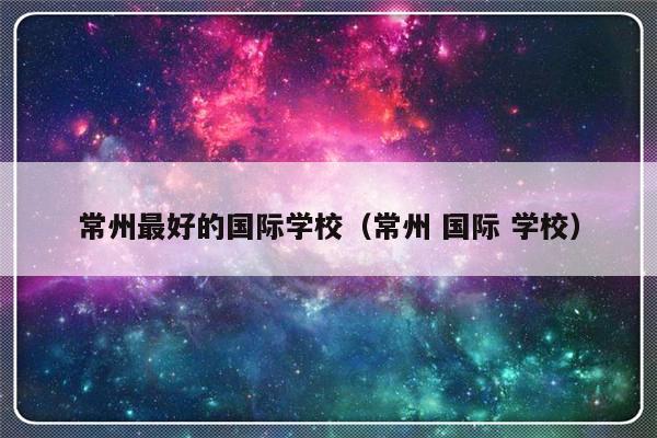 常州最好的国际学校（常州 国际 学校）-第1张图片-乐修号