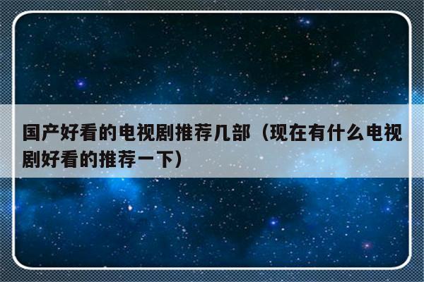 国产好看的电视剧推荐几部（现在有什么电视剧好看的推荐一下）-第1张图片-乐修号