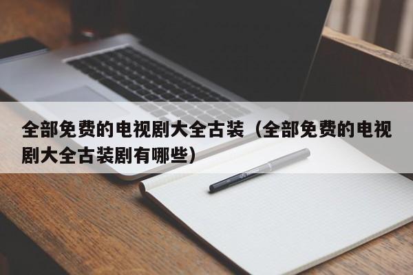 全部免费的电视剧大全古装（全部免费的电视剧大全古装剧有哪些）-第1张图片-乐修号
