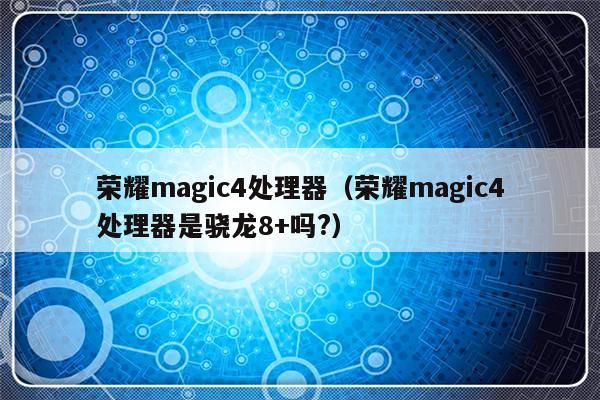 荣耀magic4处理器（荣耀magic4处理器是骁龙8+吗?）-第1张图片-乐修号