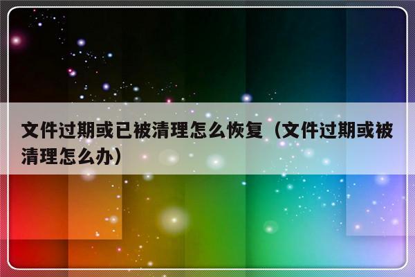 文件过期或已被清理怎么恢复（文件过期或被清理怎么办）-第1张图片-乐修号