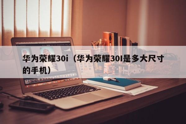 华为荣耀30i（华为荣耀30I是多大尺寸的手机）-第1张图片-乐修号
