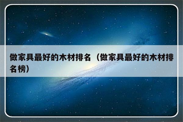 做家具最好的木材排名（做家具最好的木材排名榜）-第1张图片-乐修号