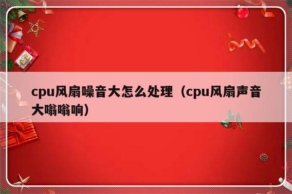 cpu风扇噪音大怎么处理（cpu风扇声音大嗡嗡响）-第1张图片-乐修号