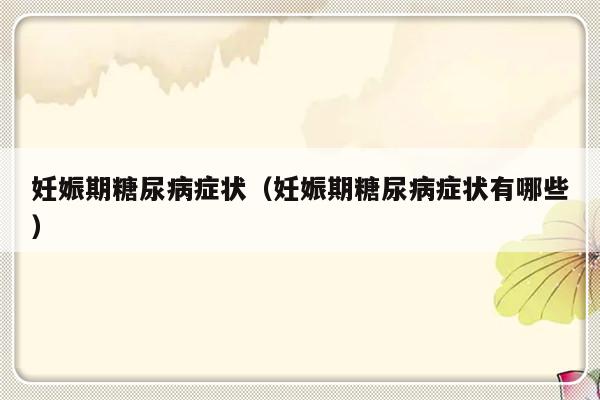 妊娠期糖尿病症状（妊娠期糖尿病症状有哪些）-第1张图片-乐修号