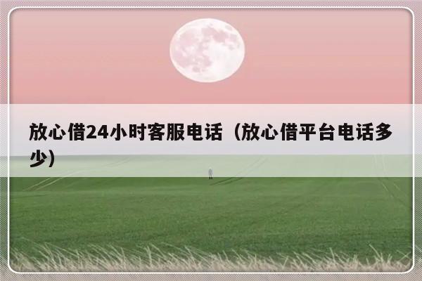 放心借24小时客服电话（放心借平台电话多少）-第1张图片-乐修号