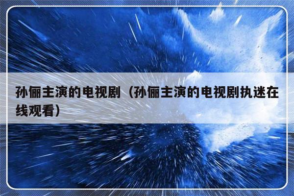 孙俪主演的电视剧（孙俪主演的电视剧执迷在线观看）-第1张图片-乐修号