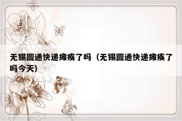 无锡圆通快递瘫痪了吗（无锡圆通快递瘫痪了吗今天）-第1张图片-乐修号