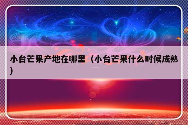 小台芒果产地在哪里（小台芒果什么时候成熟）-第1张图片-乐修号