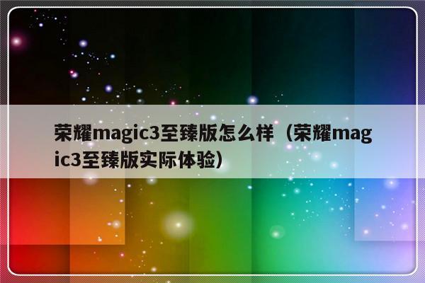 荣耀magic3至臻版怎么样（荣耀magic3至臻版实际体验）-第1张图片-乐修号
