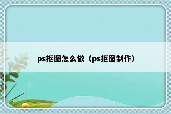 ps抠图怎么做（ps抠图制作）-第1张图片-乐修号