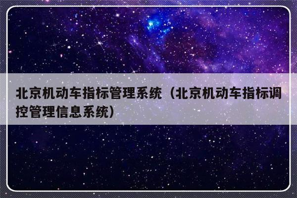 北京机动车指标管理系统（北京机动车指标调控管理信息系统）-第1张图片-乐修号