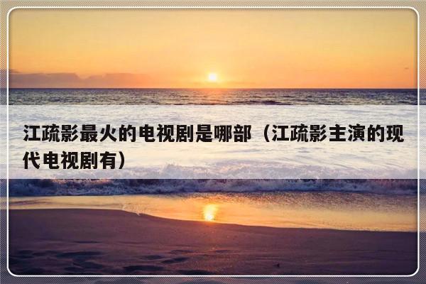 江疏影最火的电视剧是哪部（江疏影主演的现代电视剧有）-第1张图片-乐修号