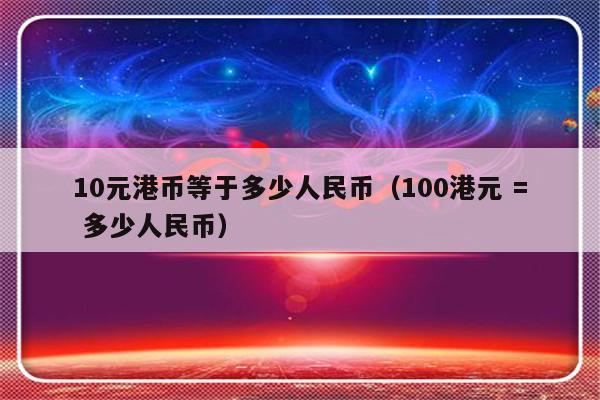 10元港币等于多少人民币（100港元 = 多少人民币）-第1张图片-乐修号