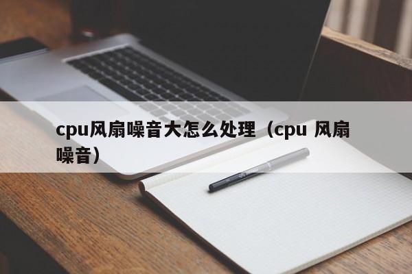 cpu风扇噪音大怎么处理（cpu 风扇 噪音）-第1张图片-乐修号