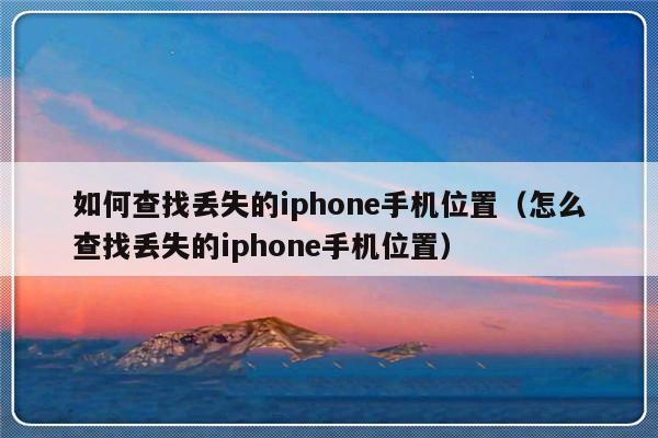 如何查找丢失的iphone手机位置（怎么查找丢失的iphone手机位置）-第1张图片-乐修号