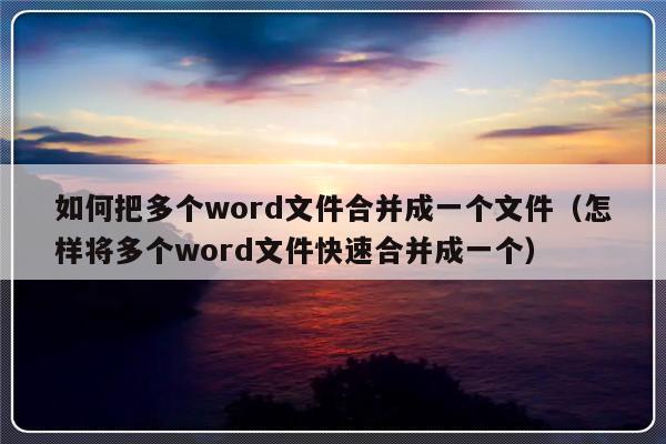 如何把多个word文件合并成一个文件（怎样将多个word文件快速合并成一个）-第1张图片-乐修号