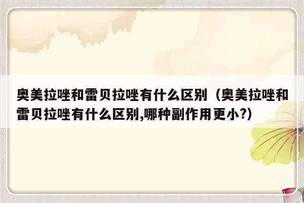 奥美拉唑和雷贝拉唑有什么区别（奥美拉唑和雷贝拉唑有什么区别,哪种副作用更小?）-第1张图片-乐修号