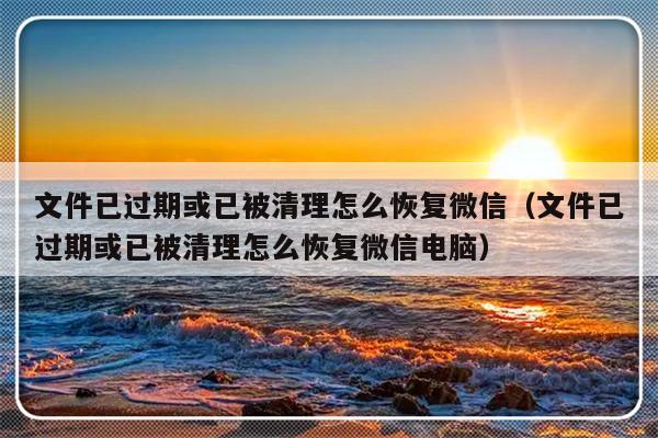 文件已过期或已被清理怎么恢复微信（文件已过期或已被清理怎么恢复微信电脑）-第1张图片-乐修号