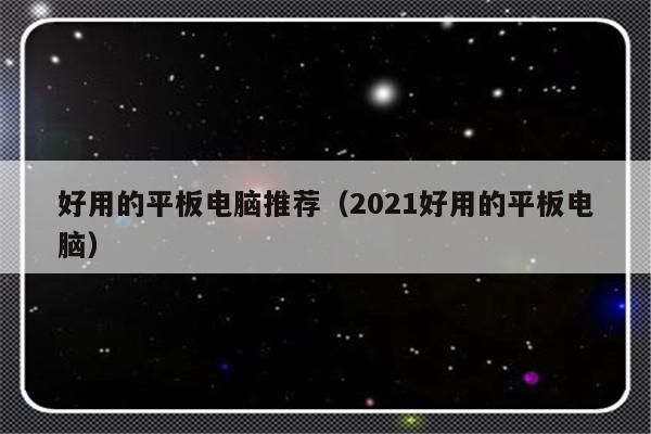 好用的平板电脑推荐（2021好用的平板电脑）-第1张图片-乐修号