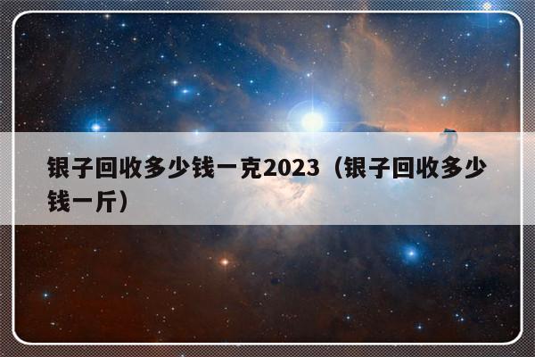 银子回收多少钱一克2023（银子回收多少钱一斤）-第1张图片-乐修号