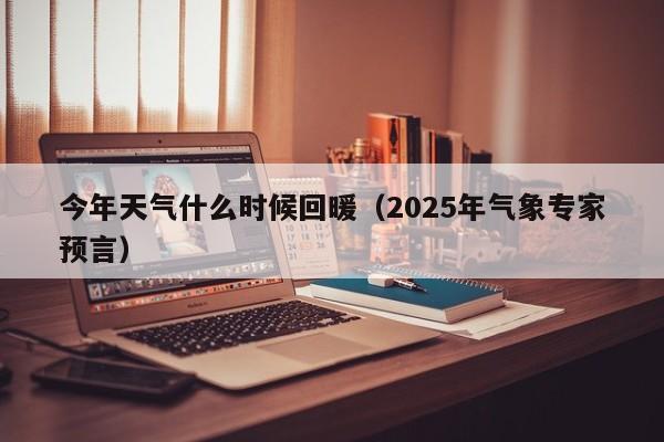 今年天气什么时候回暖（2025年气象专家预言）-第1张图片-乐修号