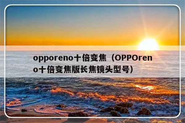 opporeno十倍变焦（OPPOreno十倍变焦版长焦镜头型号）-第1张图片-乐修号