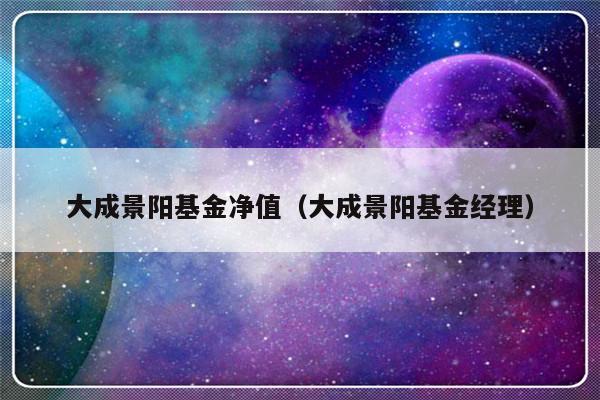 大成景阳基金净值（大成景阳基金经理）-第1张图片-乐修号