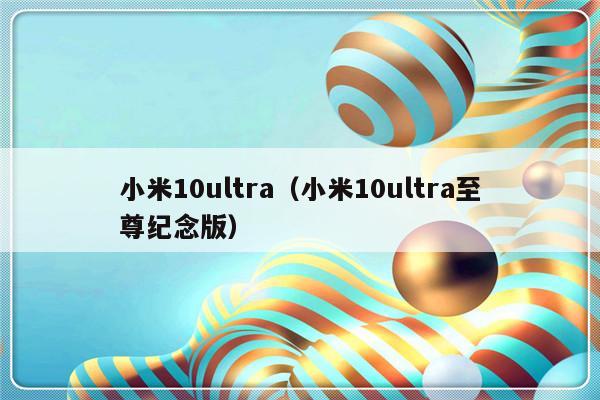 小米10ultra（小米10ultra至尊纪念版）-第1张图片-乐修号