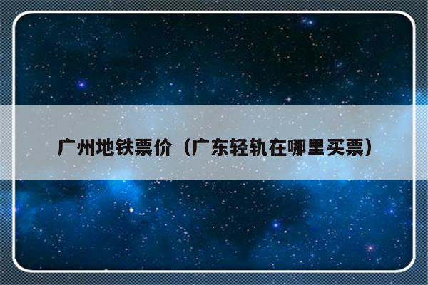 广州地铁票价（广东轻轨在哪里买票）-第1张图片-乐修号