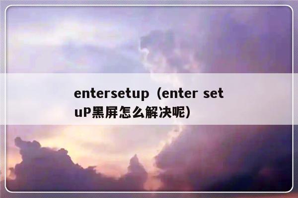 entersetup（enter setuP黑屏怎么解决呢）-第1张图片-乐修号