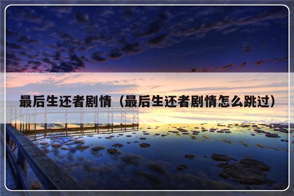 最后生还者剧情（最后生还者剧情怎么跳过）-第1张图片-乐修号