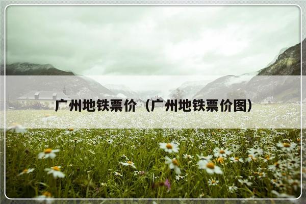 广州地铁票价（广州地铁票价图）-第1张图片-乐修号