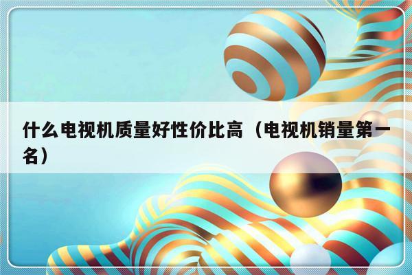 什么电视机质量好性价比高（电视机销量第一名）-第1张图片-乐修号