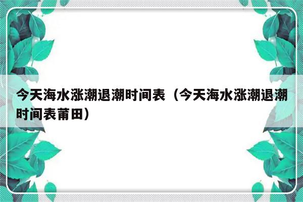 今天海水涨潮退潮时间表（今天海水涨潮退潮时间表莆田）-第1张图片-乐修号