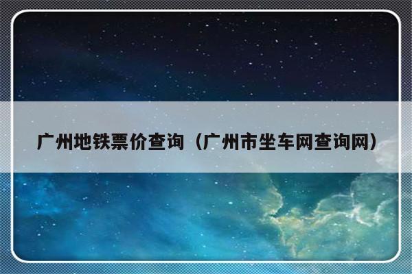广州地铁票价查询（广州市坐车网查询网）-第1张图片-乐修号