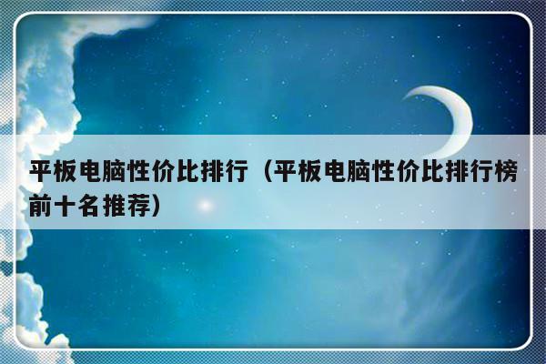 平板电脑性价比排行（平板电脑性价比排行榜前十名推荐）-第1张图片-乐修号