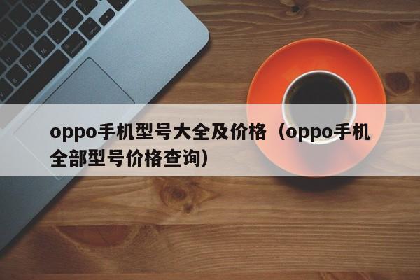 oppo手机型号大全及价格（oppo手机全部型号价格查询）-第1张图片-乐修号
