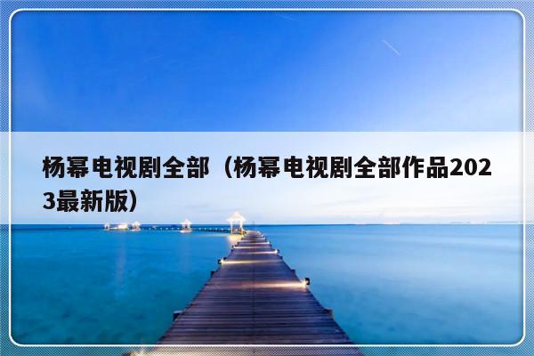 杨幂电视剧全部（杨幂电视剧全部作品2023最新版）-第1张图片-乐修号