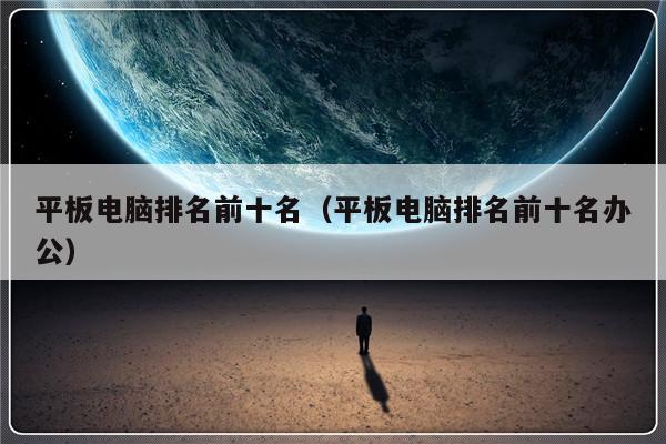 平板电脑排名前十名（平板电脑排名前十名办公）-第1张图片-乐修号
