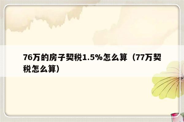 76万的房子契税1.5%怎么算（77万契税怎么算）-第1张图片-乐修号